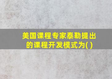 美国课程专家泰勒提出的课程开发模式为( )